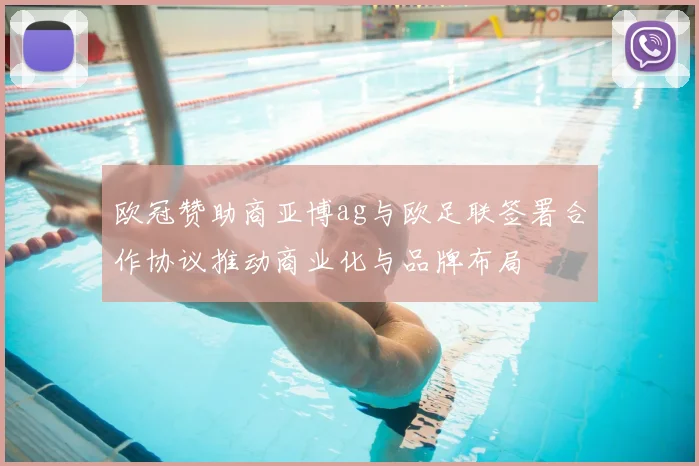 欧冠赞助商亚博ag与欧足联签署合作协议推动商业化与品牌布局